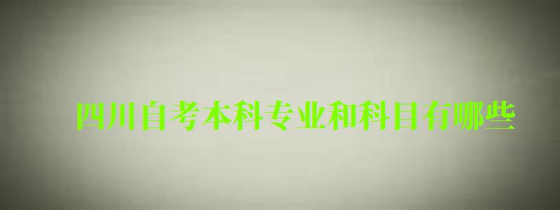 四川自考本科专业和科目有哪些 四川自考本科专业和科目有哪些 (图1)