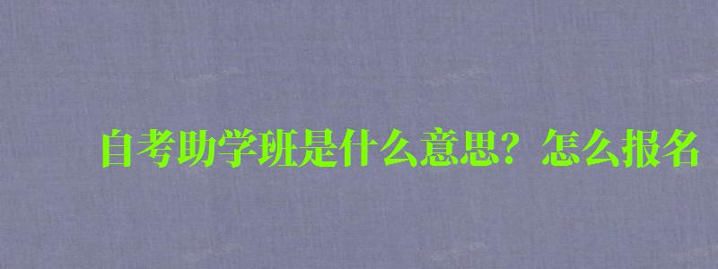 自考助学班是什么意思?怎么报名 自考助学班是什么意思?怎么报名 (图1)