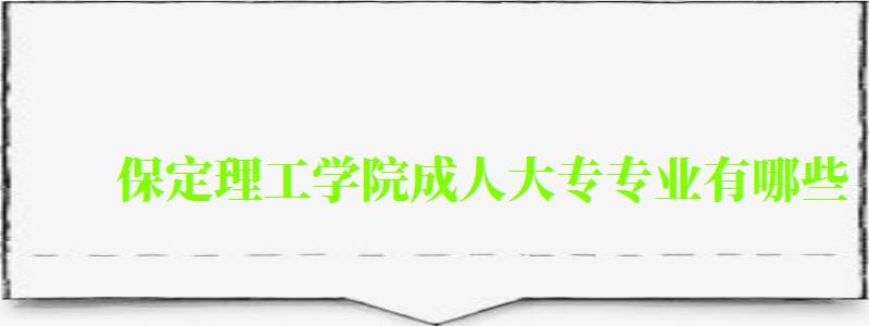 保定理工学院成人大专专业有哪些 保定理工学院成人大专专业有哪些 (图1)