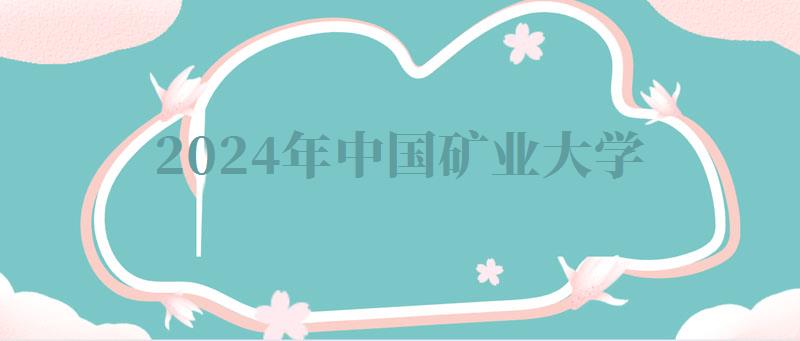2024年中国矿业大学自考本科有哪些专业 2024年中国矿业大学自考本科有哪些专业