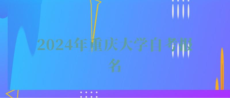 2024年重庆大学自考报名 2024年重庆大学自考报名