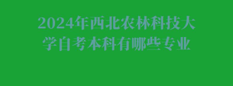 2024年西北农林科技大学自考本科有哪些专业 2024年西北农林科技大学自考本科有哪些专业