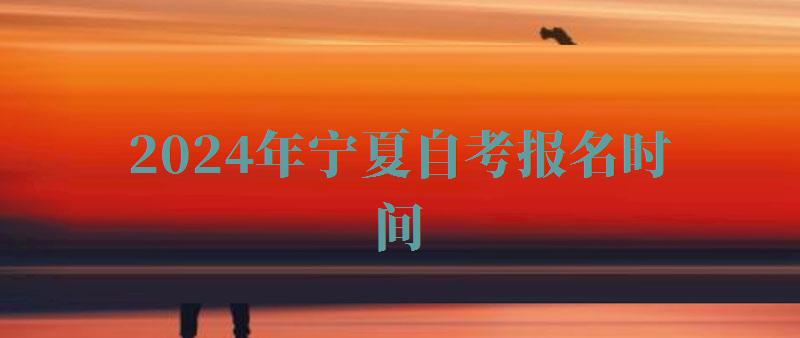 2024年宁夏自考报名时间 2024年宁夏自考报名时间