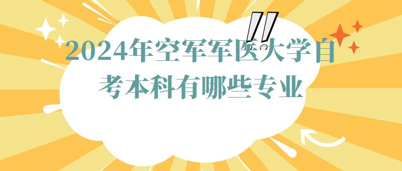 2024年空军军医大学自考本科有哪些专业 2024年空军军医大学自考本科有哪些专业