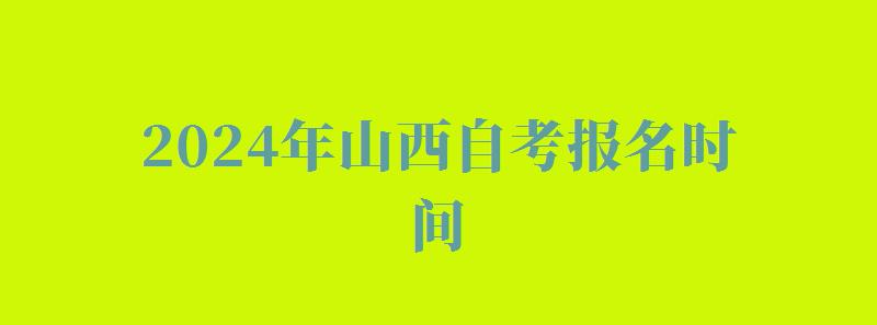 2024年山西自考报名时间 2024年山西自考报名时间