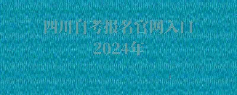 四川自考报名官网入口2024年 四川自考报名官网入口2024年
