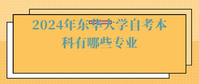 2024年东华大学自考本科有哪些专业 2024年东华大学自考本科有哪些专业