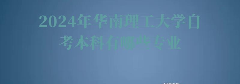 2024年华南理工大学自考本科有哪些专业 2024年华南理工大学自考本科有哪些专业