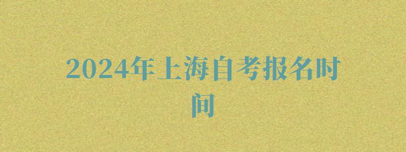 2024年上海自考报名时间 2024年上海自考报名时间