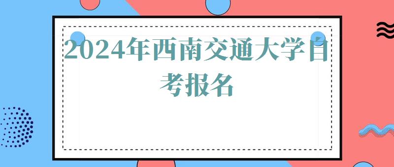 2024年西南交通大学自考报名 2024年西南交通大学自考报名