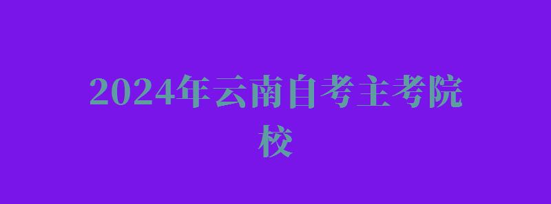 2024年云南自考主考院校 2024年云南自考主考院校