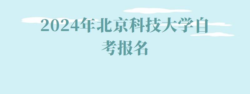2024年北京科技大学自考报名 2024年北京科技大学自考报名