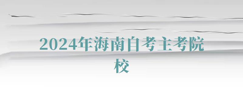2024年海南自考主考院校 2024年海南自考主考院校