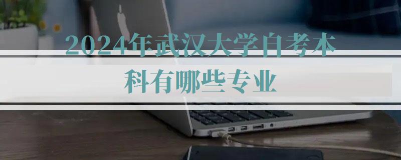 2024年武汉大学自考本科有哪些专业 2024年武汉大学自考本科有哪些专业