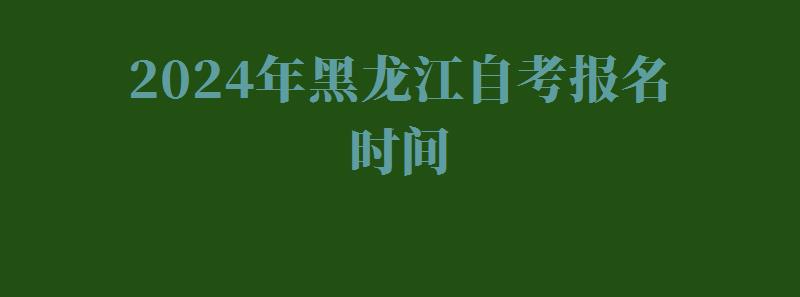 2024年黑龙江自考报名时间