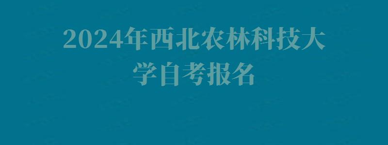 2024年西北农林科技大学自考报名 2024年西北农林科技大学自考报名
