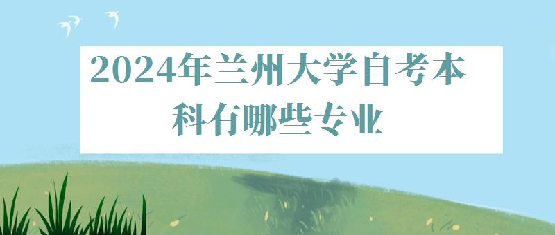 2024年兰州大学自考本科有哪些专业 2024年兰州大学自考本科有哪些专业