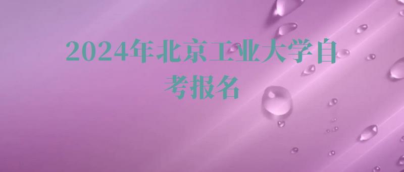 2024年北京工业大学自考报名 2024年北京工业大学自考报名