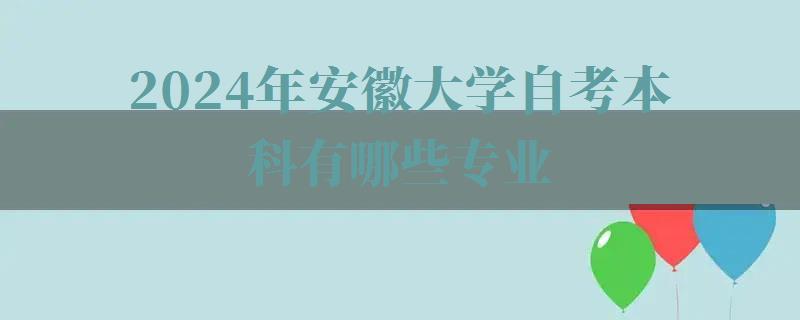2024年安徽大学自考本科有哪些专业 2024年安徽大学自考本科有哪些专业