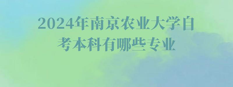 2024年南京农业大学自考本科有哪些专业 2024年南京农业大学自考本科有哪些专业