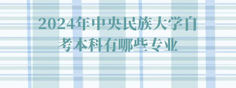 2024年中央民族大学自考本科有哪些专业 2024年中央民族大学自考本科有哪些专业