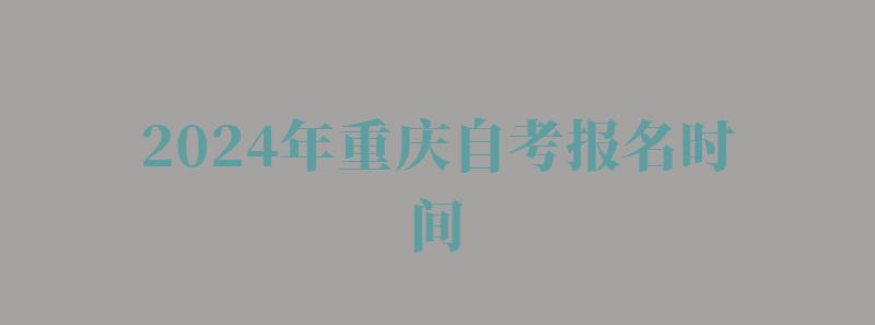2024年重庆自考报名时间 2024年重庆自考报名时间