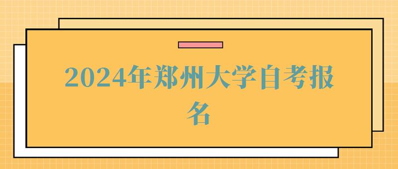 2024年郑州大学自考报名 2024年郑州大学自考报名