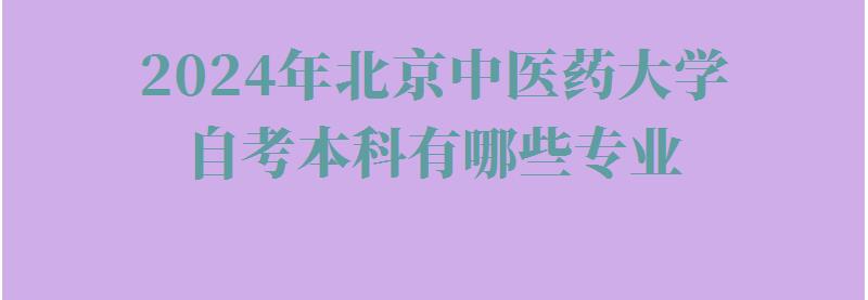 2024年北京中医药大学自考本科有哪些专业 2024年北京中医药大学自考本科有哪些专业