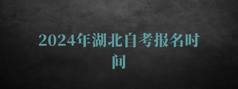 2024年湖北自考报名时间 2024年湖北自考报名时间