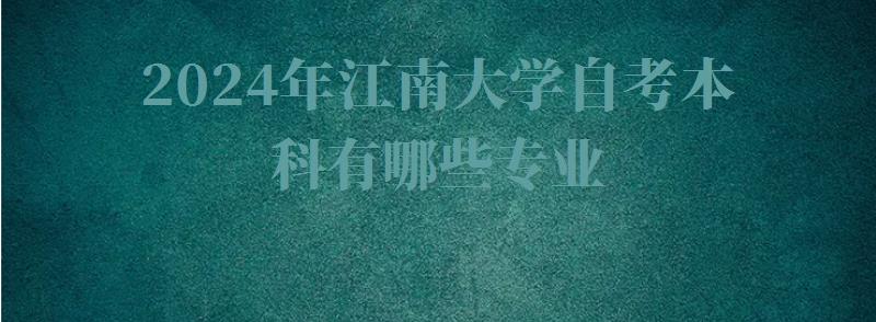 2024年江南大学自考本科有哪些专业 2024年江南大学自考本科有哪些专业