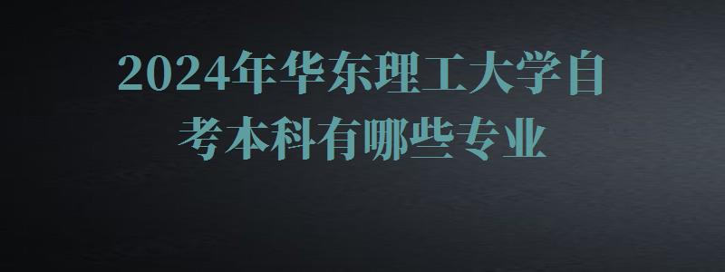 2024年华东理工大学自考本科有哪些专业 2024年华东理工大学自考本科有哪些专业