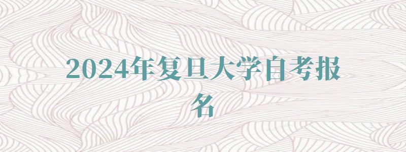 2024年复旦大学自考报名 2024年复旦大学自考报名