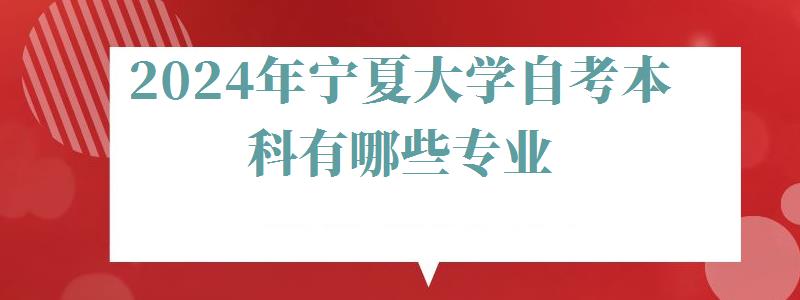 2024年宁夏大学自考本科有哪些专业 2024年宁夏大学自考本科有哪些专业