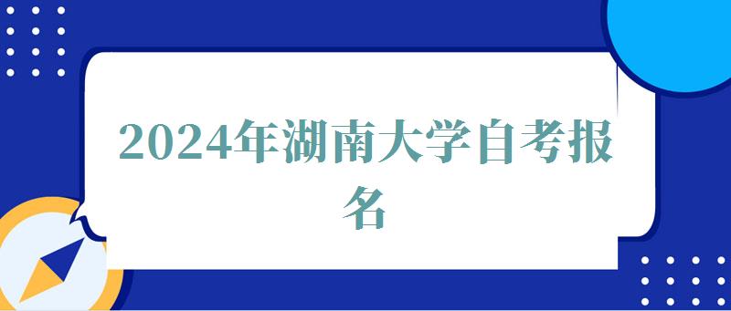 2024年湖南大学自考报名 2024年湖南大学自考报名