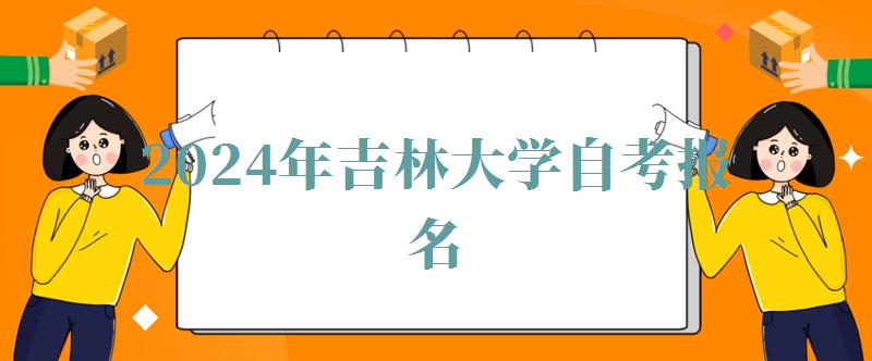 2024年吉林大学自考报名 2024年吉林大学自考报名