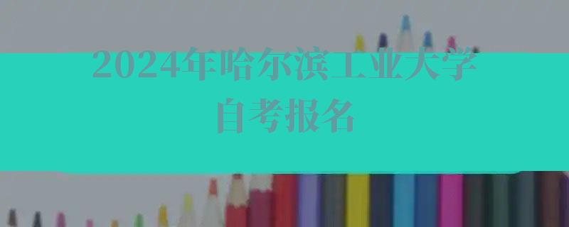 2024年哈尔滨工业大学自考报名 2024年哈尔滨工业大学自考报名