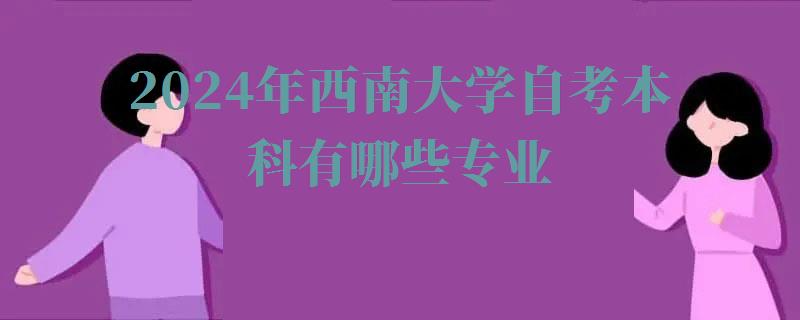 2024年西南大学自考本科有哪些专业 2024年西南大学自考本科有哪些专业