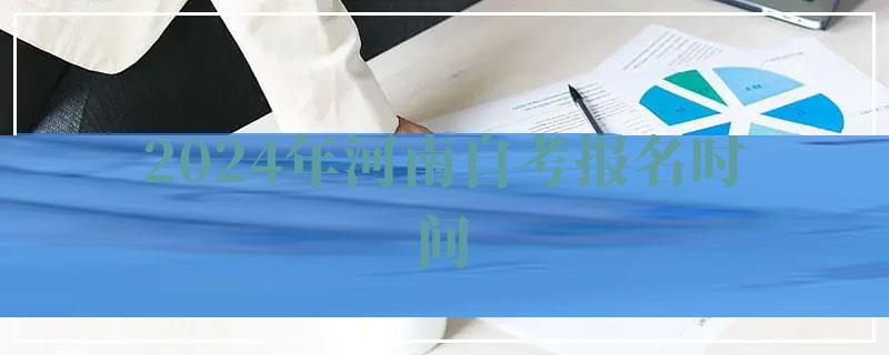 2024年河南自考报名时间 2024年河南自考报名时间