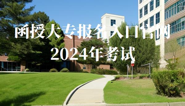 函授大专报名入口官网2024年考试,2024年函授大专报名官网