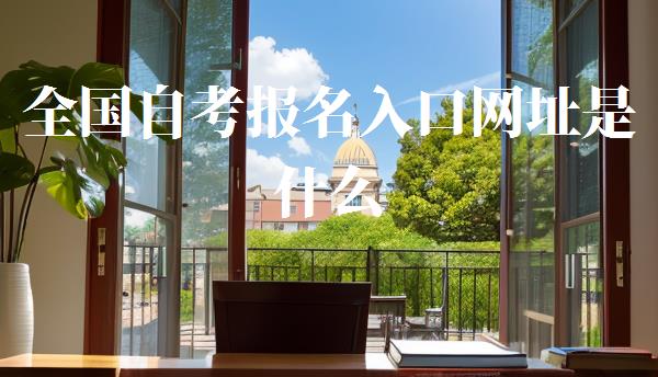 全国自考报名入口网址是什么,全国自考报名入口网址官网