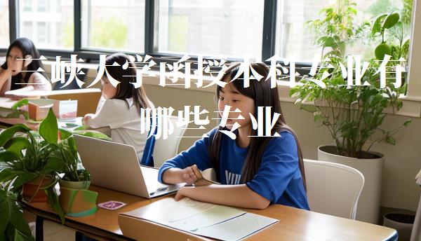 三峡大学函授本科专业有哪些专业,三峡大学函授本科专业有哪些课程