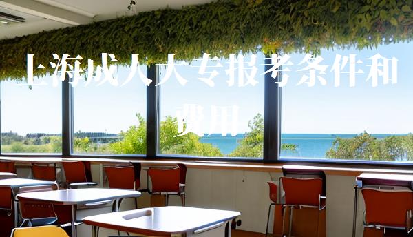上海成人大专报考条件和费用,成人本科报考条件和费用