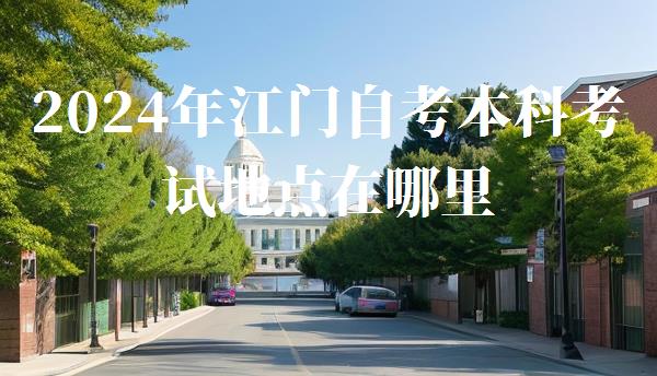 2024年江门自考本科考试地点在哪里,2024年江门自考本科考试地点有哪些