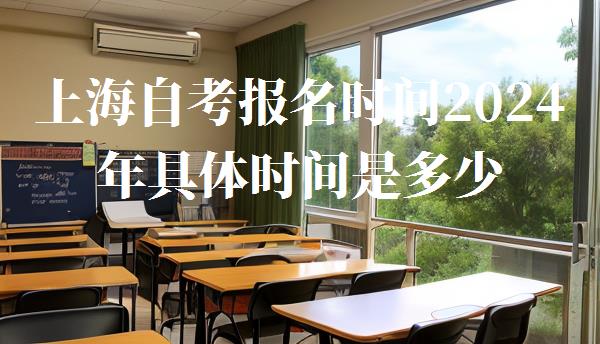 上海自考报名时间2024年具体时间是多少,上海自考报名时间2024年具体时间是什么