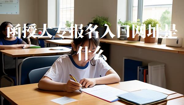函授大专报名入口网址是什么,函授大专报名入口网址查询