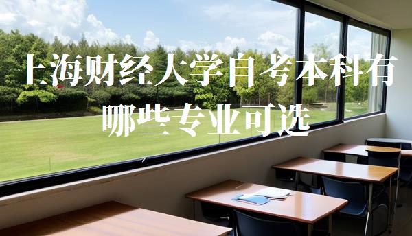 上海财经大学自考本科有哪些专业可选,上海财经大学自考本科有哪些专业可以报