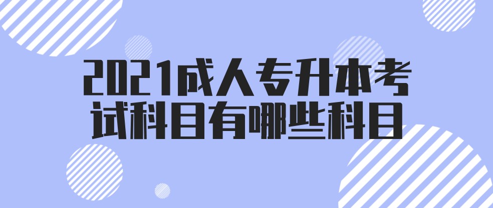 2021成人专升本考试科目有哪些科目?