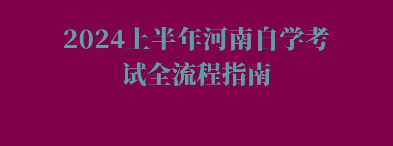 2024上半年河南自学考试全流程指南