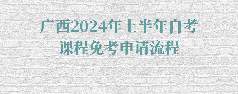 广西2024年上半年自考课程免考申请流程