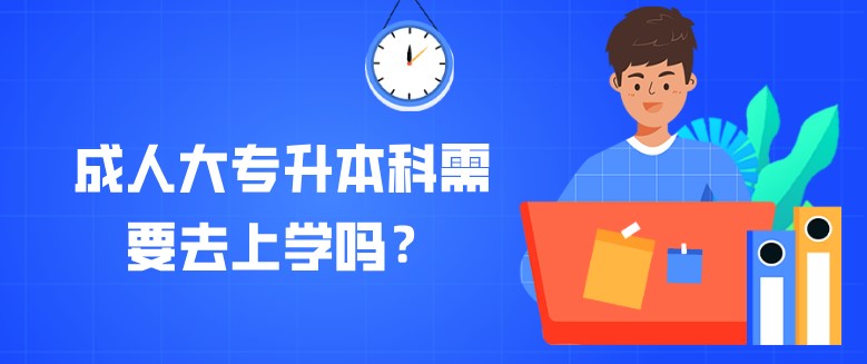 成人大专升本科需要去上学吗？